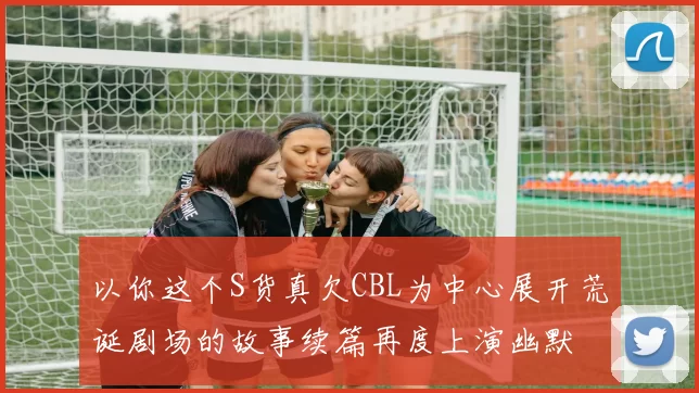 以你这个S货真欠CBL为中心展开荒诞剧场的故事续篇再度上演幽默