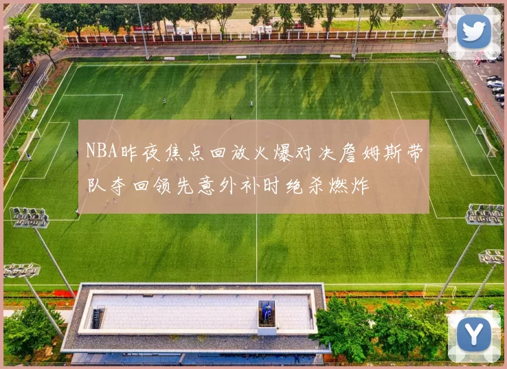 NBA昨夜焦点回放火爆对决詹姆斯带队夺回领先意外补时绝杀燃炸