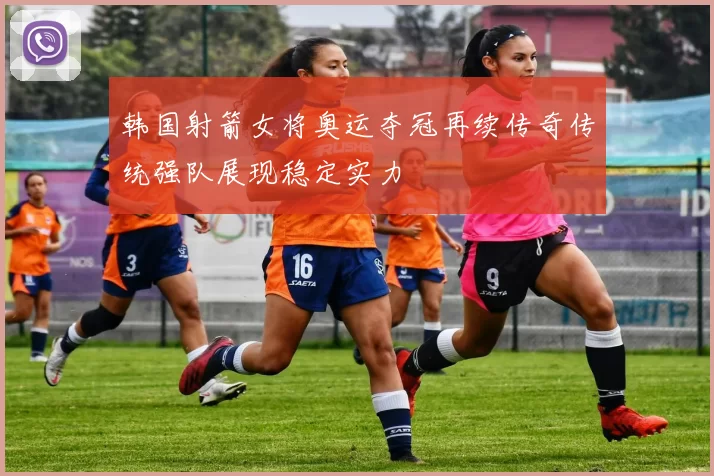 韩国射箭女将奥运夺冠再续传奇传统强队展现稳定实力