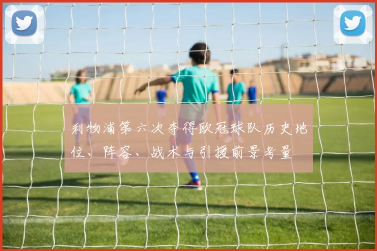 利物浦第六次夺得欧冠球队历史地位、阵容、战术与引援前景考量