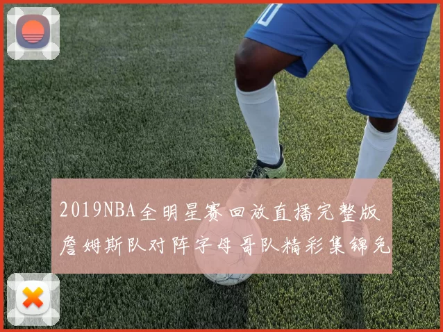 2019NBA全明星赛回放直播完整版 詹姆斯队对阵字母哥队精彩集锦免费观看