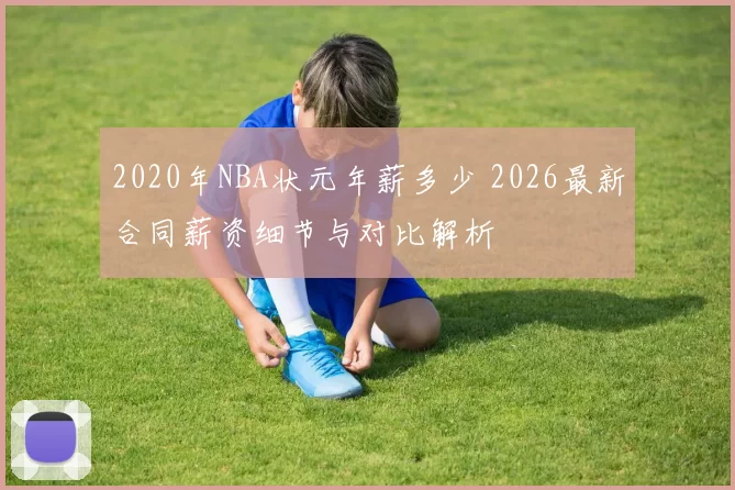 2020年NBA状元年薪多少 2026最新合同薪资细节与对比解析