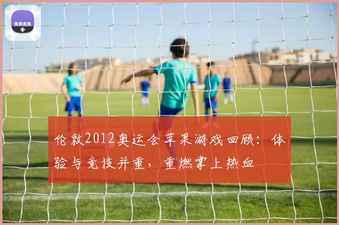 伦敦2012奥运会苹果游戏回顾:体验与竞技并重,重燃掌上热血