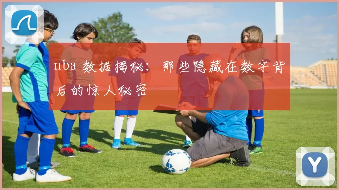 nba 数据揭秘:那些隐藏在数字背后的惊人秘密