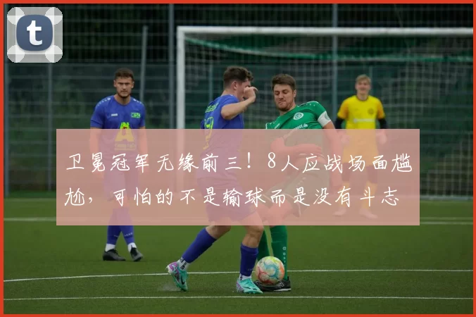 卫冕冠军无缘前三！8人应战场面尴尬，可怕的不是输球而是没有斗志