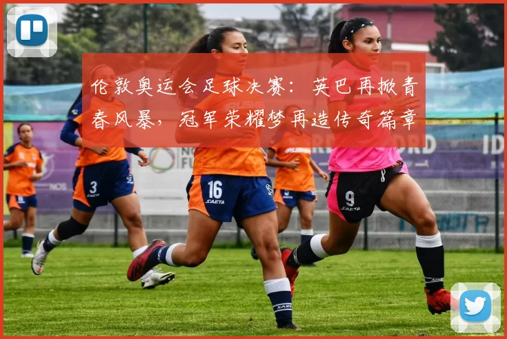 伦敦奥运会足球决赛：英巴再掀青春风暴，冠军荣耀梦再造传奇篇章