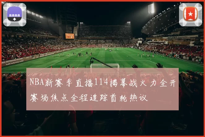 NBA新赛季直播114揭幕战火力全开赛场焦点全程追踪首轮热议