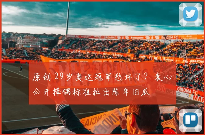 原创 29岁奥运冠军愁坏了？袁心玥公开择偶标准扯出陈年旧瓜