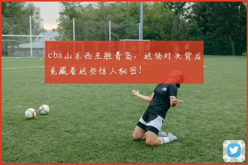 cba山东西王胜青岛，这场对决背后竟藏着这些惊人秘密！