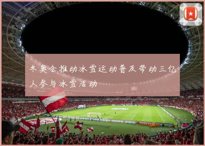 冬奥会推动冰雪运动普及带动三亿人参与冰雪活动