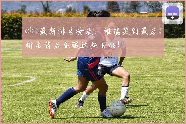 cba最新排名榜表，谁能笑到最后？排名背后竟藏这些玄机！
