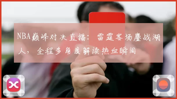 NBA巅峰对决直播：雷霆客场鏖战湖人，全程多角度解读热血瞬间