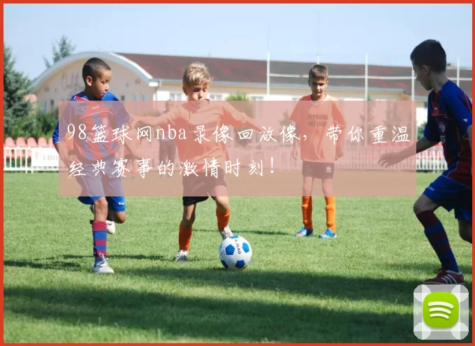 98篮球网nba录像回放像，带你重温经典赛事的激情时刻！