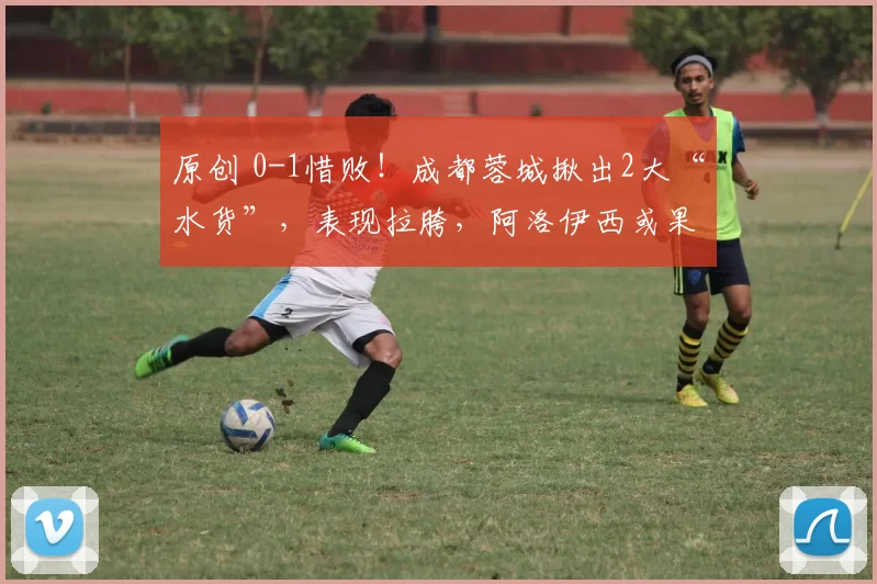 原创 0-1惜败！成都蓉城揪出2大“水货”，表现拉胯，阿洛伊西或果断弃用