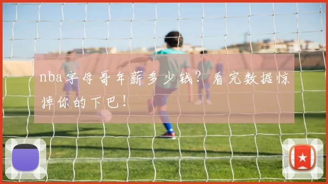 nba字母哥年薪多少钱?看完数据惊掉你的下巴!
