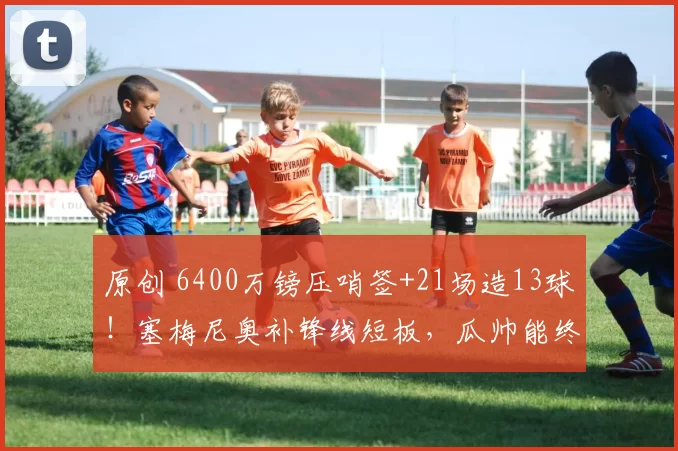 原创 6400万镑压哨签+21场造13球!塞梅尼奥补锋线短板,瓜帅能终结4.25亿引援低效吗?