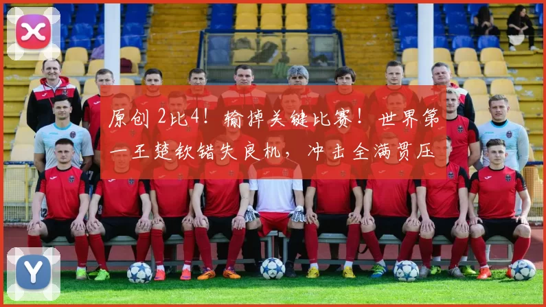 原创 2比4！输掉关键比赛！世界第一王楚钦错失良机，冲击全满贯压力大