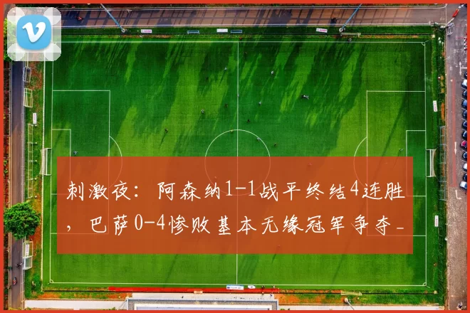 刺激夜:阿森纳1-1战平终结4连胜,巴萨0-4惨败基本无缘冠军争夺_比赛_巴塞罗那_马德里竞技