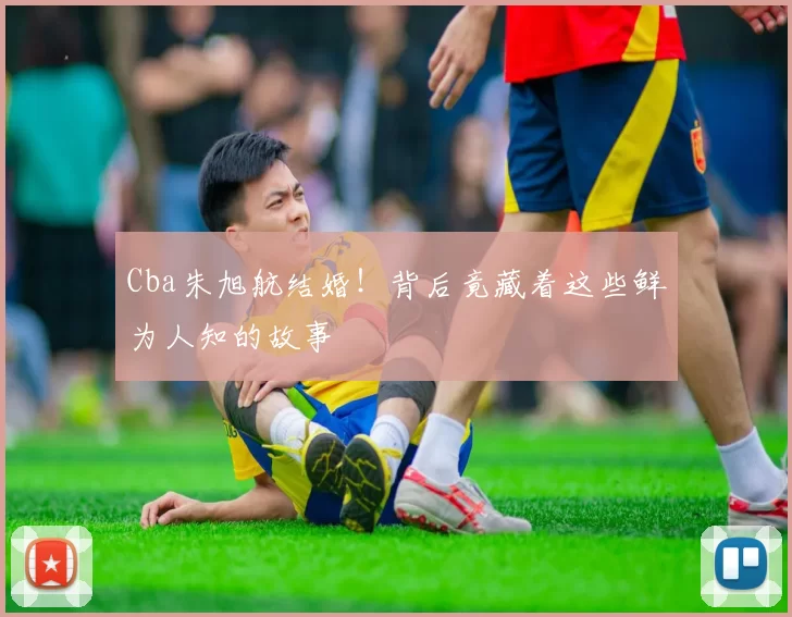 Cba朱旭航结婚!背后竟藏着这些鲜为人知的故事