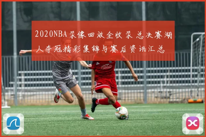 2020NBA录像回放全收录 总决赛湖人夺冠精彩集锦与赛后资讯汇总