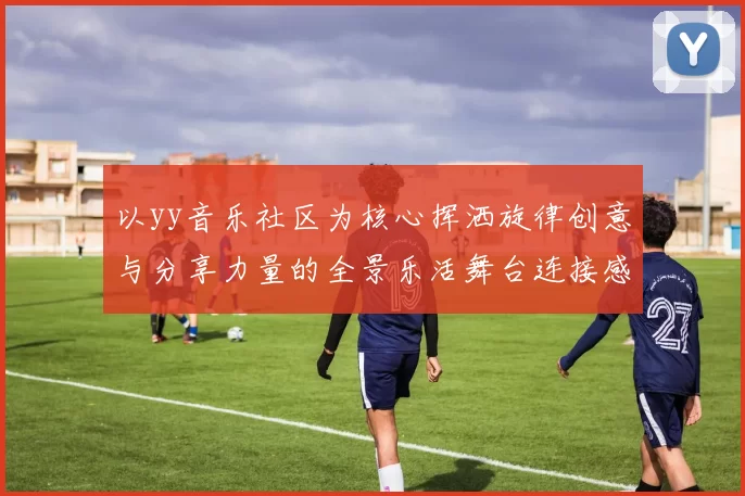 以yy音乐社区为核心挥洒旋律创意与分享力量的全景乐活舞台连接感动