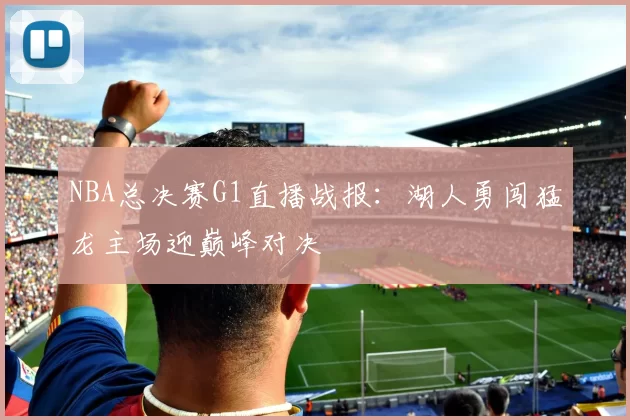 NBA总决赛G1直播战报：湖人勇闯猛龙主场迎巅峰对决