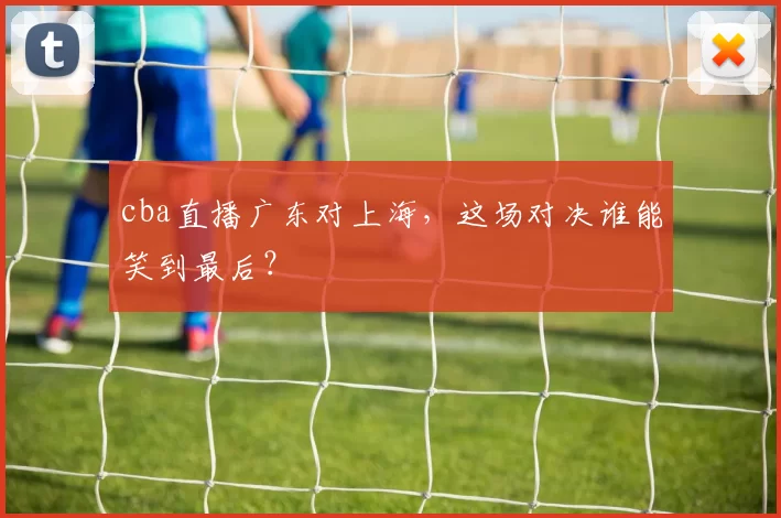 cba直播广东对上海，这场对决谁能笑到最后？