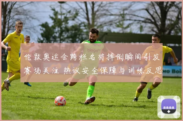 伦敦奥运会跨栏名将摔倒瞬间引发赛场关注 热议安全保障与训练反思