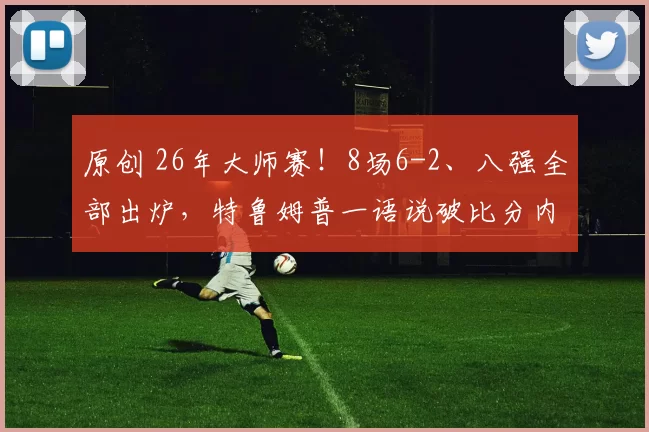 原创 26年大师赛！8场6-2、八强全部出炉，特鲁姆普一语说破比分内幕！