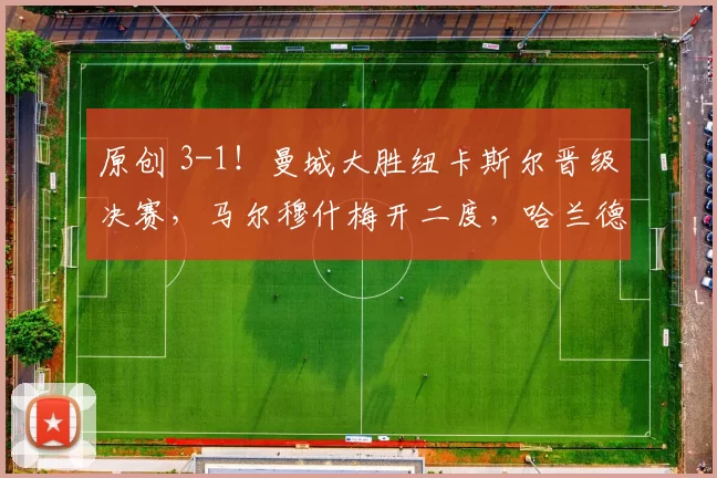 原创 3-1！曼城大胜纽卡斯尔晋级决赛，马尔穆什梅开二度，哈兰德表现一般
