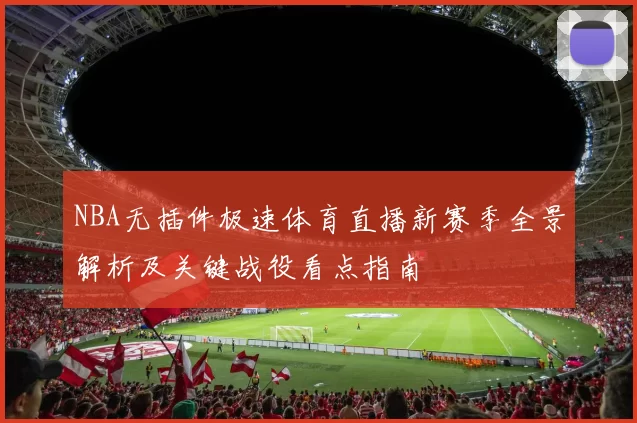 NBA无插件极速体育直播新赛季全景解析及关键战役看点指南